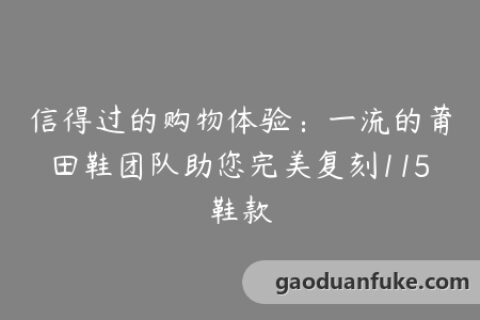 信得过的购物体验：一流的莆田鞋团队助您完美复刻115鞋款