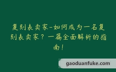 复刻表卖家-如何成为一名复刻表卖家？一篇全面解析的指南！