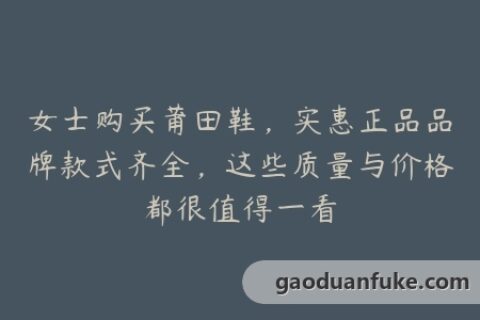 女士购买莆田鞋，实惠正品品牌款式齐全，这些质量与价格都很值得一看