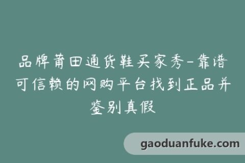 品牌莆田通货鞋买家秀-靠谱可信赖的网购平台找到正品并鉴别真假