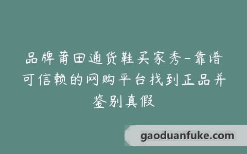 品牌莆田通货鞋买家秀-靠谱可信赖的网购平台找到正品并鉴别真假