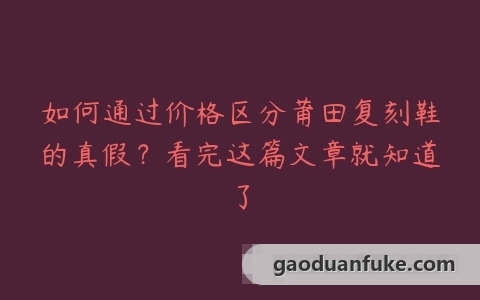 如何通过价格区分莆田复刻鞋的真假？看完这篇文章就知道了