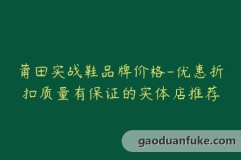 莆田实战鞋品牌价格-优惠折扣质量有保证的实体店推荐