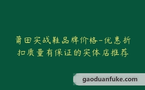 莆田实战鞋品牌价格-优惠折扣质量有保证的实体店推荐