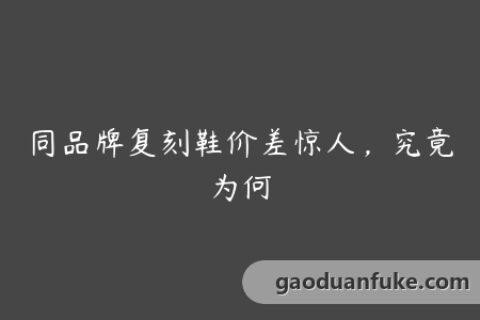 同品牌复刻鞋价差惊人，究竟为何