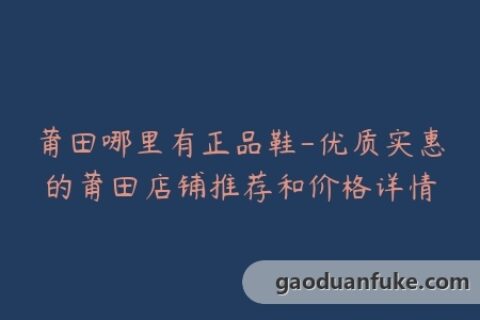 莆田哪里有正品鞋-优质实惠的莆田店铺推荐和价格详情