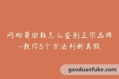 网购莆田鞋怎么鉴别正宗品牌-教你5个方法判断真假