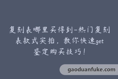 复刻表哪里买得到-热门复刻表款式实拍，教你快速get鉴定购买技巧！