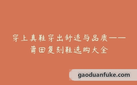 穿上真鞋穿出舒适与品质——莆田复刻鞋选购大全