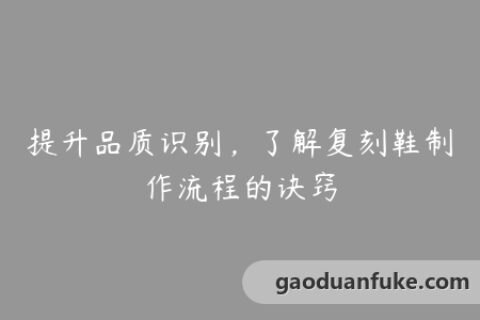 提升品质识别，了解复刻鞋制作流程的诀窍