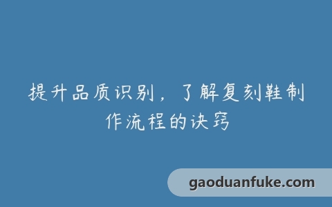 提升品质识别，了解复刻鞋制作流程的诀窍