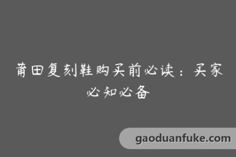 莆田复刻鞋购买前必读：买家必知必备