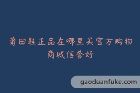 莆田鞋正品在哪里买官方购物商城信誉好