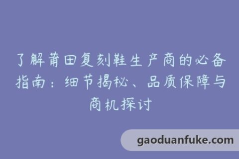 了解莆田复刻鞋生产商的必备指南：细节揭秘、品质保障与商机探讨