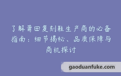 了解莆田复刻鞋生产商的必备指南：细节揭秘、品质保障与商机探讨