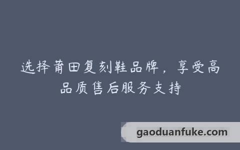 选择莆田复刻鞋品牌，享受高品质售后服务支持