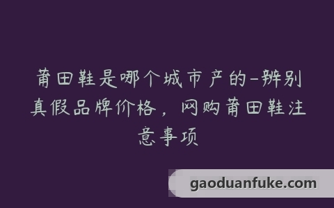 莆田鞋是哪个城市产的-辨别真假品牌价格，网购莆田鞋注意事项