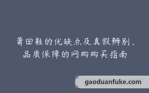 莆田鞋的优缺点及真假辨别，品质保障的网购购买指南