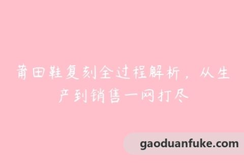 莆田鞋复刻全过程解析，从生产到销售一网打尽