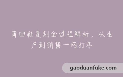 莆田鞋复刻全过程解析，从生产到销售一网打尽