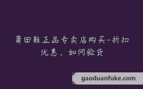 莆田鞋正品专卖店购买-折扣优惠，如何验货