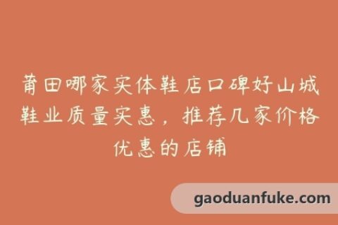 莆田哪家实体鞋店口碑好山城鞋业质量实惠，推荐几家价格优惠的店铺