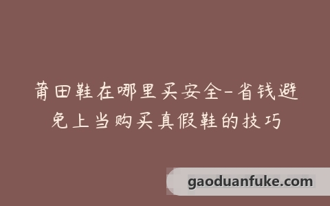莆田鞋在哪里买安全-省钱避免上当购买真假鞋的技巧