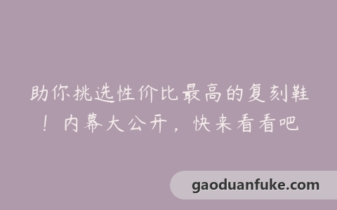 助你挑选性价比最高的复刻鞋！内幕大公开，快来看看吧