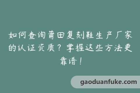 如何查询莆田复刻鞋生产厂家的认证资质？掌握这些方法更靠谱！