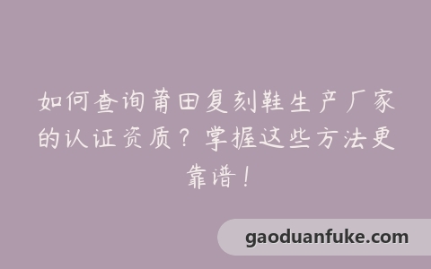 如何查询莆田复刻鞋生产厂家的认证资质？掌握这些方法更靠谱！