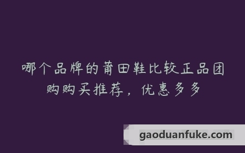 哪个品牌的莆田鞋比较正品团购购买推荐，优惠多多