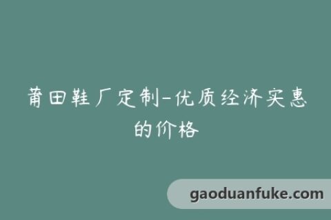 莆田鞋厂定制-优质经济实惠的价格