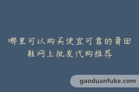 哪里可以购买便宜可靠的莆田鞋网上批发代购推荐
