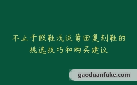 不止于假鞋浅谈莆田复刻鞋的挑选技巧和购买建议