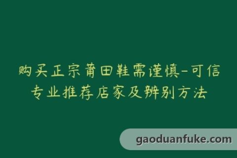 购买正宗莆田鞋需谨慎-可信专业推荐店家及辨别方法