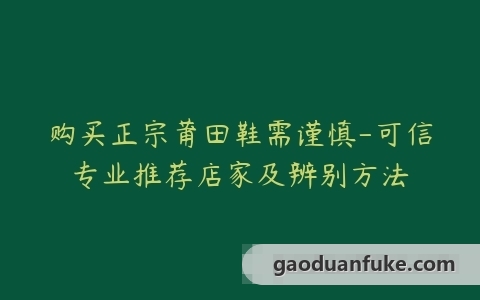 购买正宗莆田鞋需谨慎-可信专业推荐店家及辨别方法