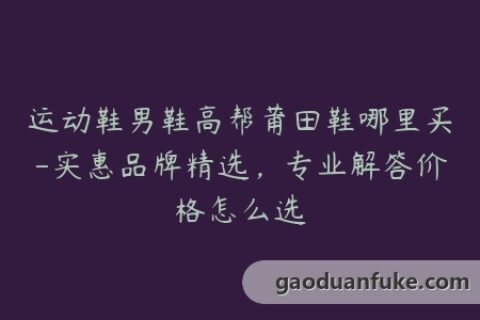 运动鞋男鞋高帮莆田鞋哪里买-实惠品牌精选，专业解答价格怎么选