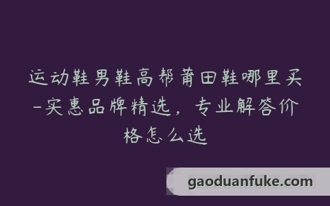 运动鞋男鞋高帮莆田鞋哪里买-实惠品牌精选，专业解答价格怎么选