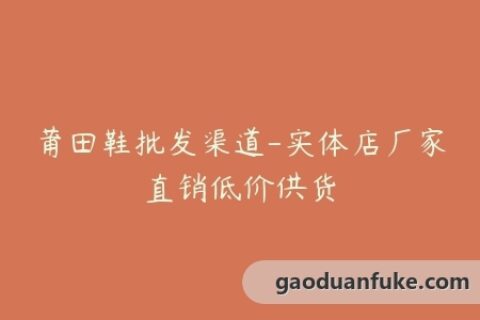 莆田鞋批发渠道-实体店厂家直销低价供货