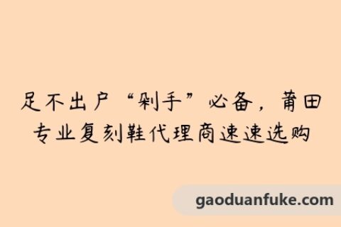足不出户“剁手”必备，莆田专业复刻鞋代理商速速选购