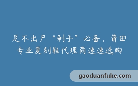 足不出户“剁手”必备，莆田专业复刻鞋代理商速速选购