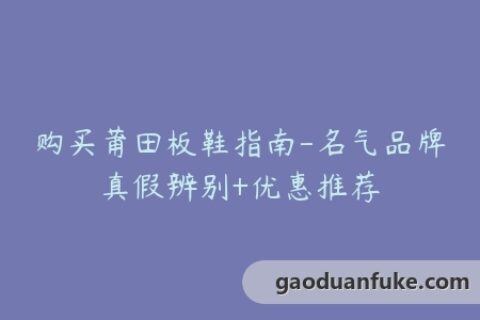 购买莆田板鞋指南-名气品牌真假辨别+优惠推荐