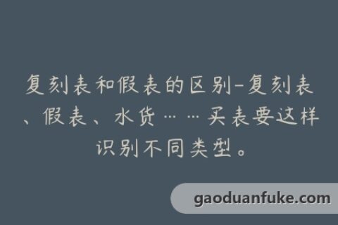 复刻表和假表的区别-复刻表、假表、水货……买表要这样识别不同类型。