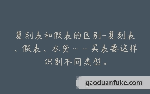 复刻表和假表的区别-复刻表、假表、水货……买表要这样识别不同类型。