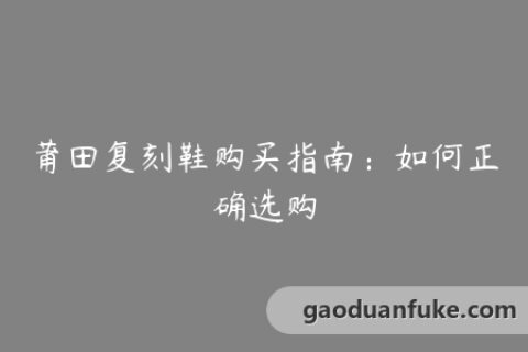 莆田复刻鞋购买指南：如何正确选购