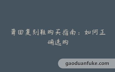 莆田复刻鞋购买指南：如何正确选购