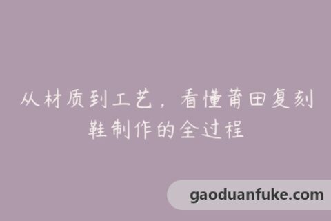 从材质到工艺，看懂莆田复刻鞋制作的全过程