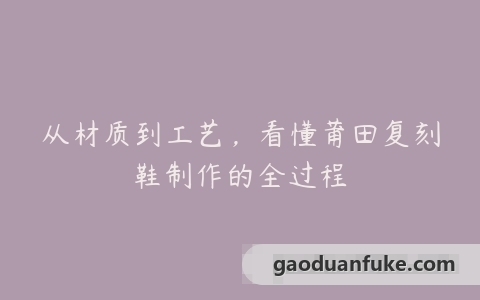 从材质到工艺，看懂莆田复刻鞋制作的全过程
