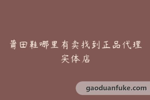 莆田鞋哪里有卖找到正品代理实体店
