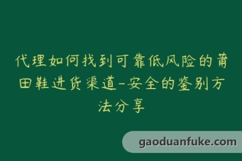 代理如何找到可靠低风险的莆田鞋进货渠道-安全的鉴别方法分享